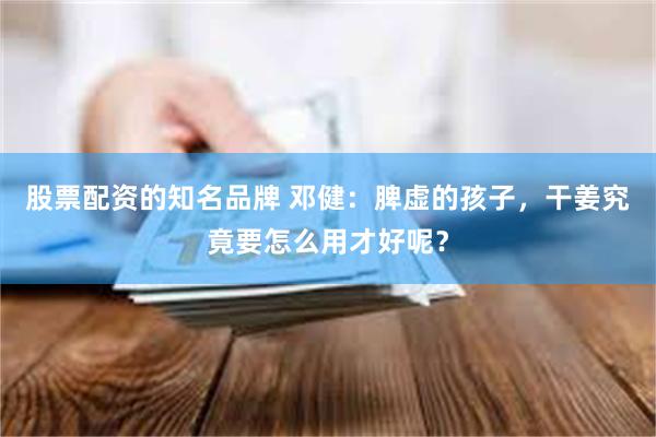 股票配资的知名品牌 邓健：脾虚的孩子，干姜究竟要怎么用才好呢？