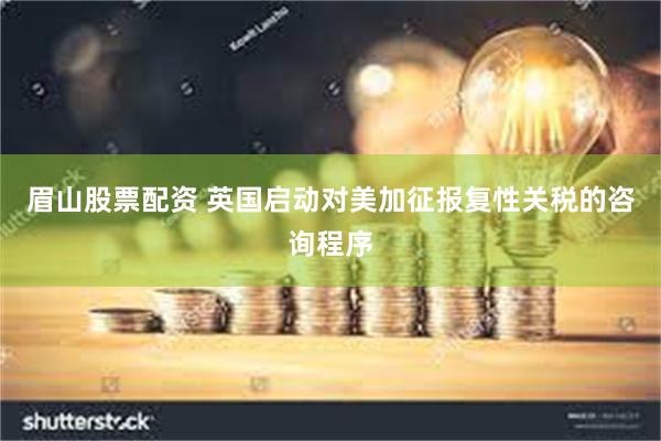 眉山股票配资 英国启动对美加征报复性关税的咨询程序