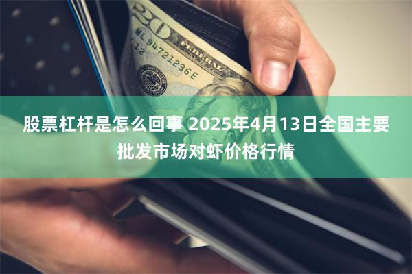 股票杠杆是怎么回事 2025年4月13日全国主要批发市场对虾价格行情