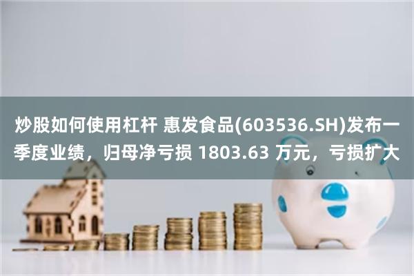 炒股如何使用杠杆 惠发食品(603536.SH)发布一季度业绩，归母净亏损 1803.63 万元，亏损扩大