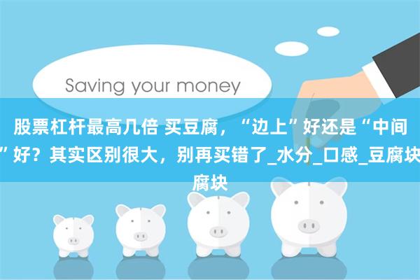 股票杠杆最高几倍 买豆腐，“边上”好还是“中间”好？其实区别很大，别再买错了_水分_口感_豆腐块