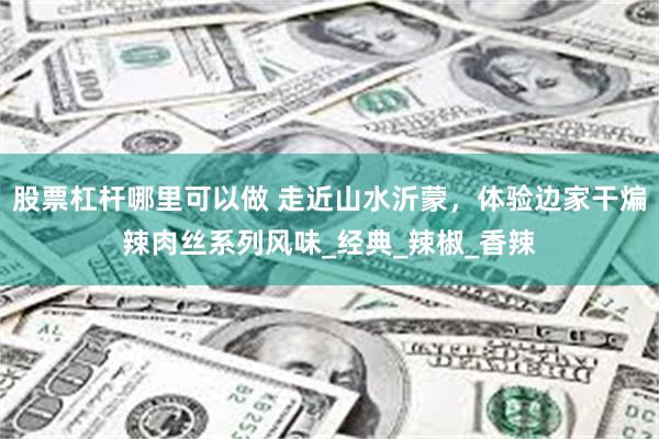 股票杠杆哪里可以做 走近山水沂蒙，体验边家干煸辣肉丝系列风味_经典_辣椒_香辣