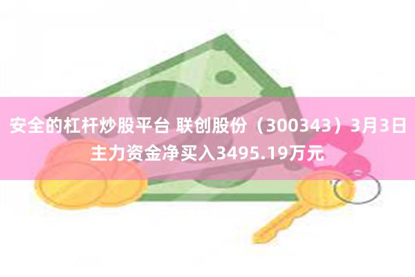 安全的杠杆炒股平台 联创股份（300343）3月3日主力资金净买入3495.19万元