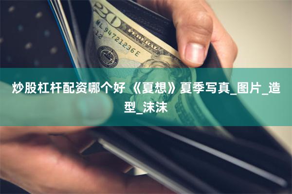 炒股杠杆配资哪个好 《夏想》夏季写真_图片_造型_沫沫