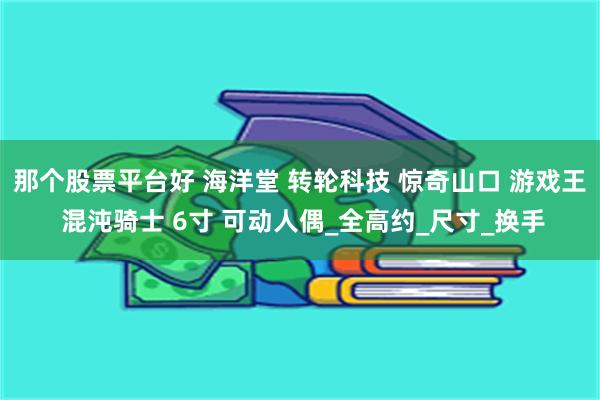 那个股票平台好 海洋堂 转轮科技 惊奇山口 游戏王 混沌骑士 6寸 可动人偶_全高约_尺寸_换手