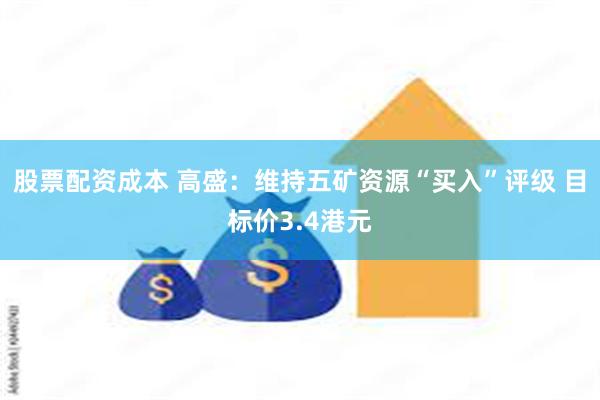 股票配资成本 高盛：维持五矿资源“买入”评级 目标价3.4港元
