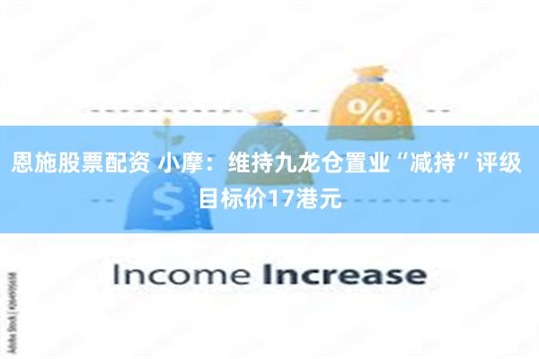 恩施股票配资 小摩：维持九龙仓置业“减持”评级 目标价17港元