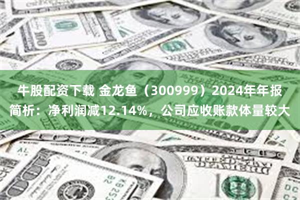 牛股配资下载 金龙鱼（300999）2024年年报简析：净利润减12.14%，公司应收账款体量较大