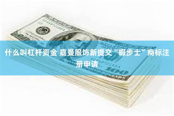 什么叫杠杆资金 嘉曼服饰新提交“暇步士”商标注册申请