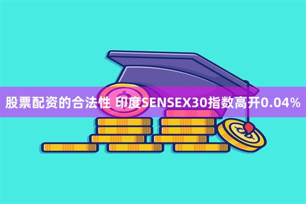 股票配资的合法性 印度SENSEX30指数高开0.04%