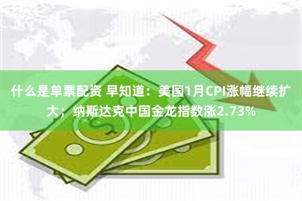 什么是单票配资 早知道：美国1月CPI涨幅继续扩大；纳斯达克中国金龙指数涨2.73%