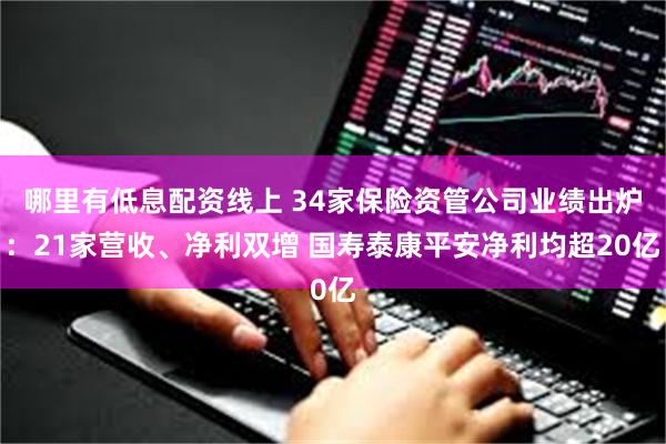 哪里有低息配资线上 34家保险资管公司业绩出炉：21家营收、净利双增 国寿泰康平安净利均超20亿