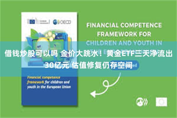 借钱炒股可以吗 金价大跳水！黄金ETF三天净流出30亿元 估值修复仍存空间