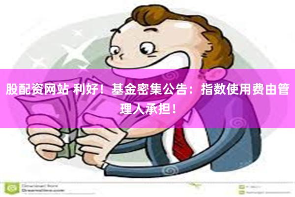 股配资网站 利好！基金密集公告：指数使用费由管理人承担！