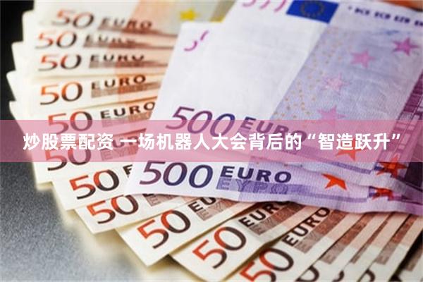 炒股票配资 一场机器人大会背后的“智造跃升”