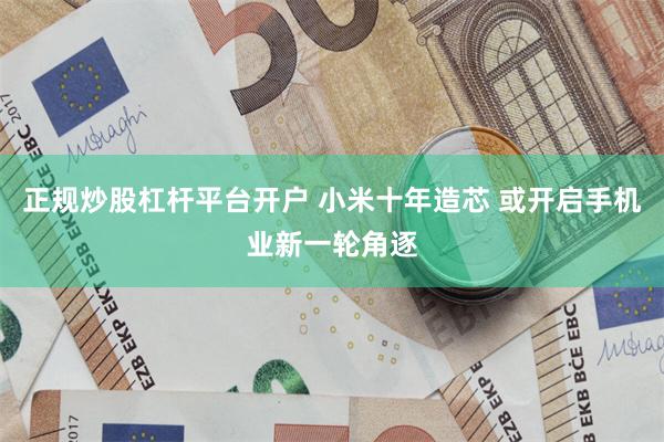 正规炒股杠杆平台开户 小米十年造芯 或开启手机业新一轮角逐