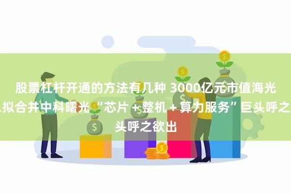 股票杠杆开通的方法有几种 3000亿元市值海光信息拟合并中科曙光 “芯片＋整机＋算力服务”巨头呼之欲出