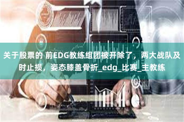 关于股票的 前EDG教练组团被开除了，两大战队及时止损，姿态膝盖骨折_edg_比赛_主教练