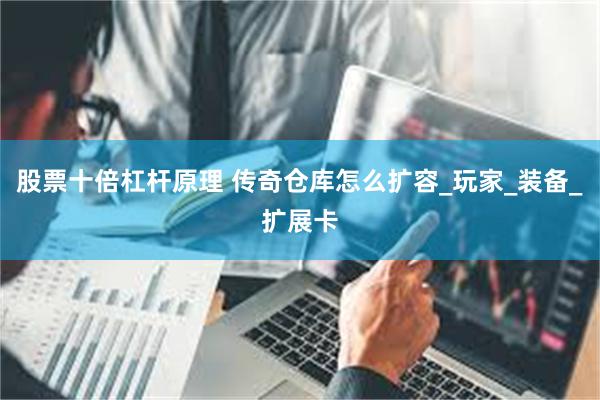 股票十倍杠杆原理 传奇仓库怎么扩容_玩家_装备_扩展卡