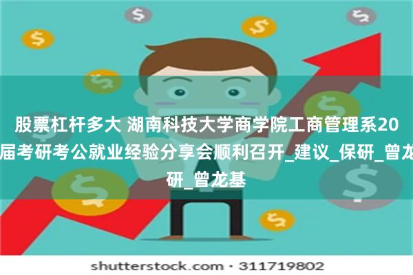 股票杠杆多大 湖南科技大学商学院工商管理系2025届考研考公就业经验分享会顺利召开_建议_保研_曾龙基
