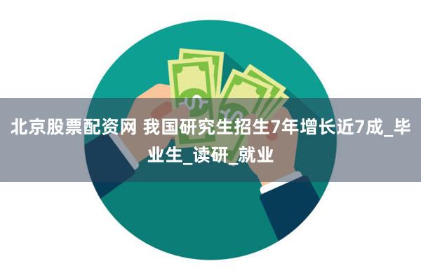 北京股票配资网 我国研究生招生7年增长近7成_毕业生_读研_就业