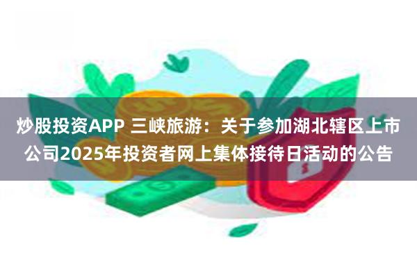 炒股投资APP 三峡旅游：关于参加湖北辖区上市公司2025年投资者网上集体接待日活动的公告