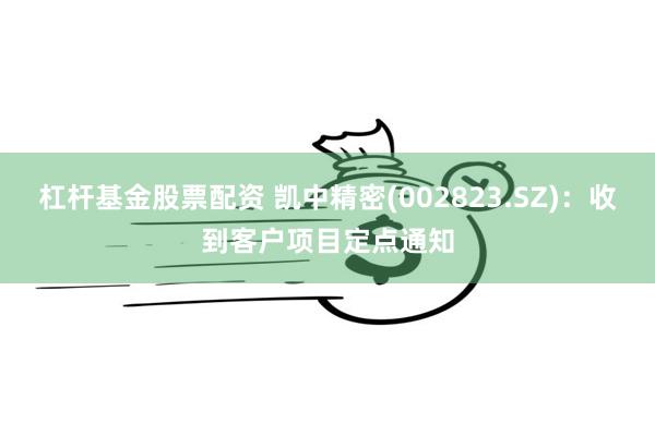 杠杆基金股票配资 凯中精密(002823.SZ)：收到客户项目定点通知