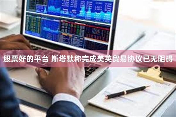 股票好的平台 斯塔默称完成美英贸易协议已无阻碍
