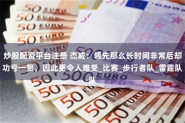 炒股配资平台注册 杰威：领先那么长时间非常后却功亏一篑，因此更令人难受_比赛_步行者队_雷霆队