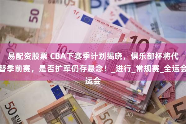 易配资股票 CBA下赛季计划揭晓，俱乐部杯将代替季前赛，是否扩军仍存悬念！_进行_常规赛_全运会