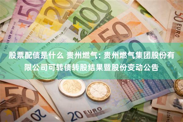 股票配债是什么 贵州燃气: 贵州燃气集团股份有限公司可转债转股结果暨股份变动公告