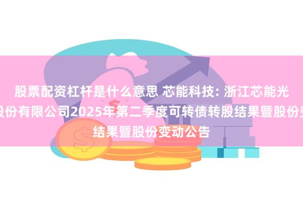 股票配资杠杆是什么意思 芯能科技: 浙江芯能光伏科技股份有限公司2025年第二季度可转债转股结果暨股份变动公告