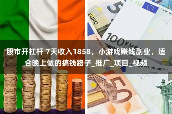 股市开杠杆 7天收入1858，小游戏赚钱副业，适合晚上做的搞钱路子_推广_项目_视频