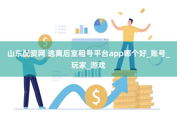 山东配资网 逃离后室租号平台app哪个好_账号_玩家_游戏