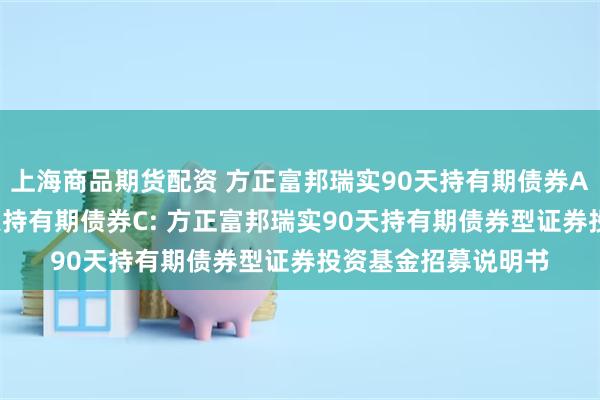 上海商品期货配资 方正富邦瑞实90天持有期债券A,方正富邦瑞实90天持有期债券C: 方正富邦瑞实90天持有期债券型证券投资基金招募说明书