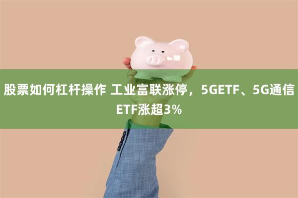 股票如何杠杆操作 工业富联涨停，5GETF、5G通信ETF涨超3%
