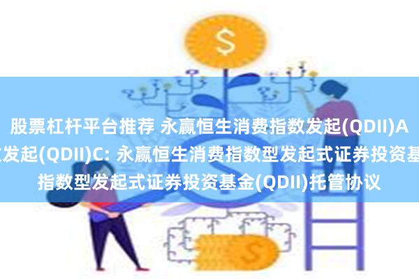 股票杠杆平台推荐 永赢恒生消费指数发起(QDII)A,永赢恒生消费指数发起(QDII)C: 永赢恒生消费指数型发起式证券投资基金(QDII)托管协议