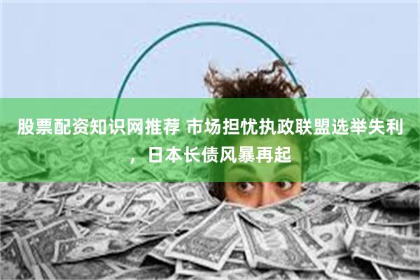 股票配资知识网推荐 市场担忧执政联盟选举失利，日本长债风暴再起