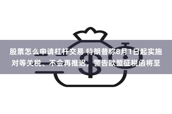股票怎么申请杠杆交易 特朗普称8月1日起实施对等关税、不会再推迟，警告欧盟征税函将至