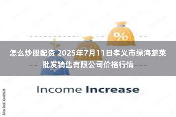 怎么炒股配资 2025年7月11日孝义市绿海蔬菜批发销售有限公司价格行情