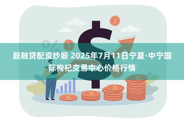股融贷配资炒股 2025年7月11日宁夏·中宁国际枸杞交易中心价格行情