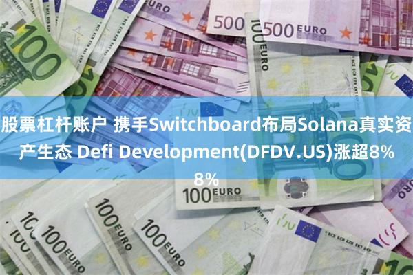 股票杠杆账户 携手Switchboard布局Solana真实资产生态 Defi Development(DFDV.US)涨超8%