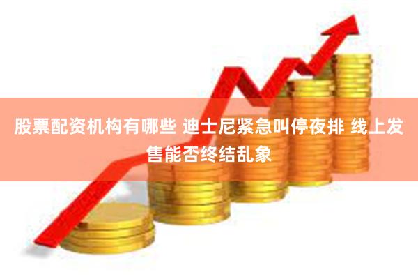 股票配资机构有哪些 迪士尼紧急叫停夜排 线上发售能否终结乱象