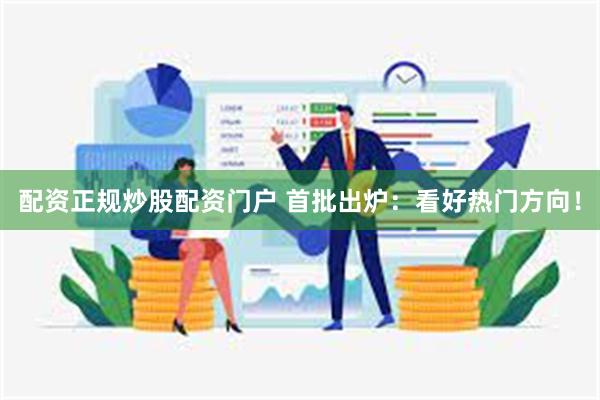配资正规炒股配资门户 首批出炉：看好热门方向！