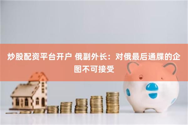 炒股配资平台开户 俄副外长：对俄最后通牒的企图不可接受