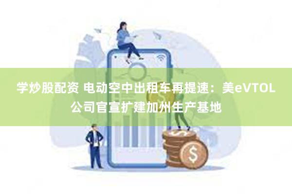 学炒股配资 电动空中出租车再提速：美eVTOL公司官宣扩建加州生产基地