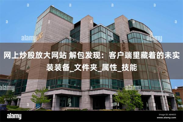 网上炒股放大网站 解包发现：客户端里藏着的未实装装备_文件夹_属性_技能