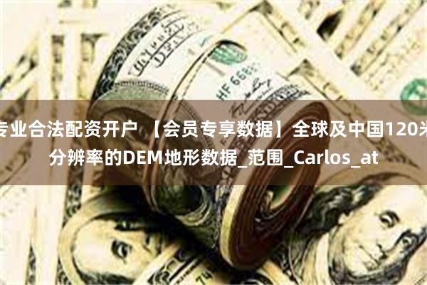 专业合法配资开户 【会员专享数据】全球及中国120米分辨率的DEM地形数据_范围_Carlos_at