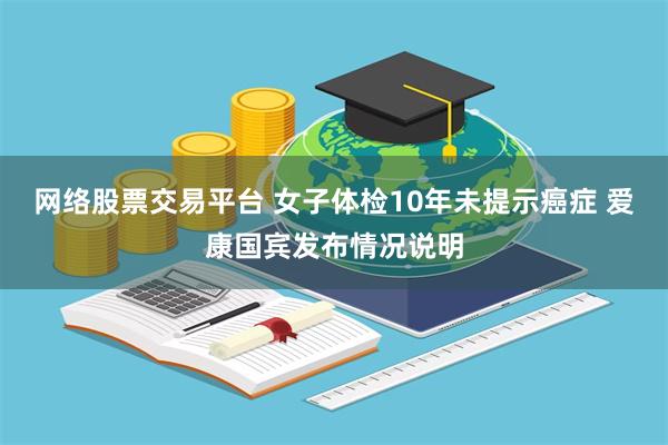 网络股票交易平台 女子体检10年未提示癌症 爱康国宾发布情况说明