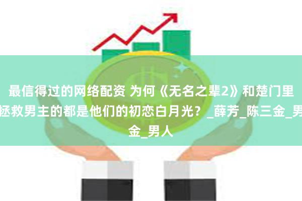 最信得过的网络配资 为何《无名之辈2》和楚门里，拯救男主的都是他们的初恋白月光？_薛芳_陈三金_男人
